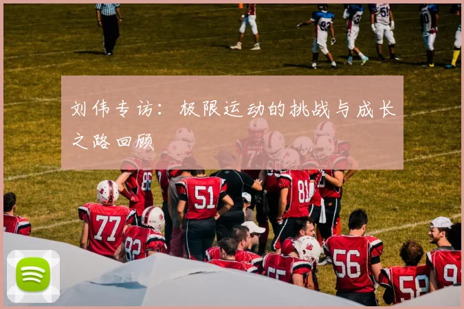 刘伟专访：极限运动的挑战与成长之路回顾