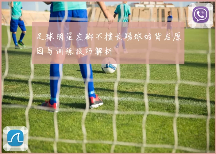 足球明星左脚不擅长踢球的背后原因与训练技巧解析
