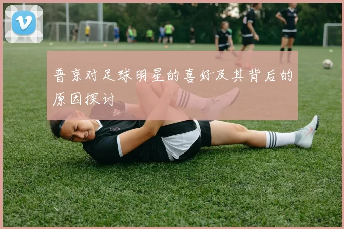 普京对足球明星的喜好及其背后的原因探讨