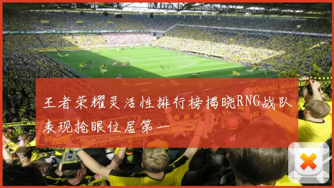王者荣耀灵活性排行榜揭晓RNG战队表现抢眼位居第一