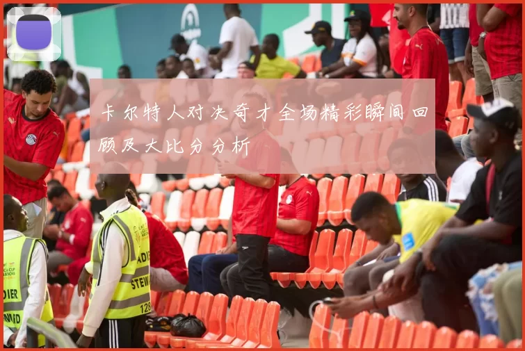 卡尔特人对决奇才全场精彩瞬间回顾及大比分分析