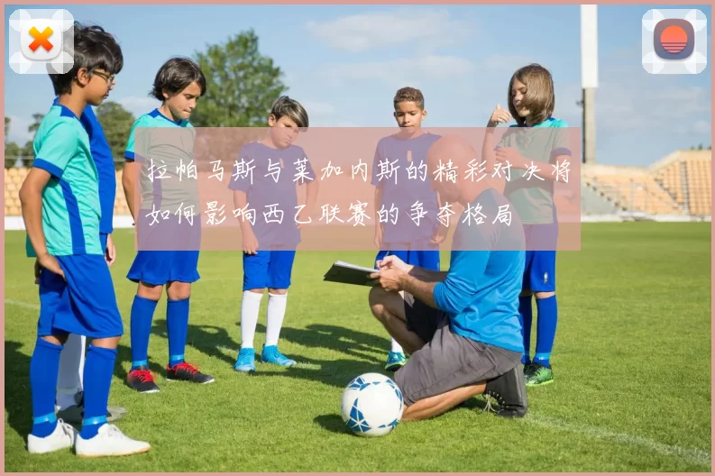拉帕马斯与莱加内斯的精彩对决将如何影响西乙联赛的争夺格局