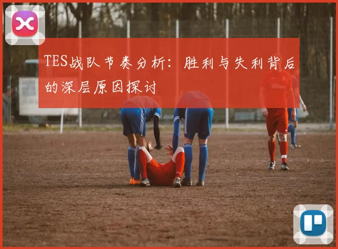 TES战队节奏分析：胜利与失利背后的深层原因探讨
