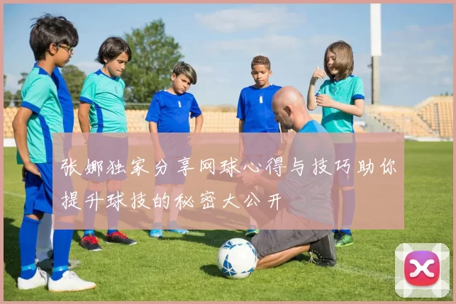 张娜独家分享网球心得与技巧助你提升球技的秘密大公开