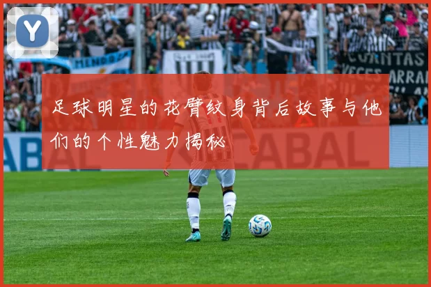 足球明星的花臂纹身背后故事与他们的个性魅力揭秘