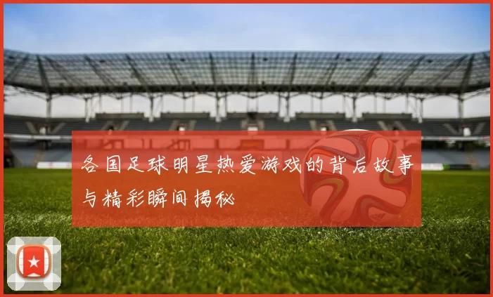 各国足球明星热爱游戏的背后故事与精彩瞬间揭秘