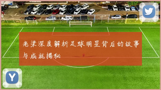 老梁深度解析足球明星背后的故事与成就揭秘