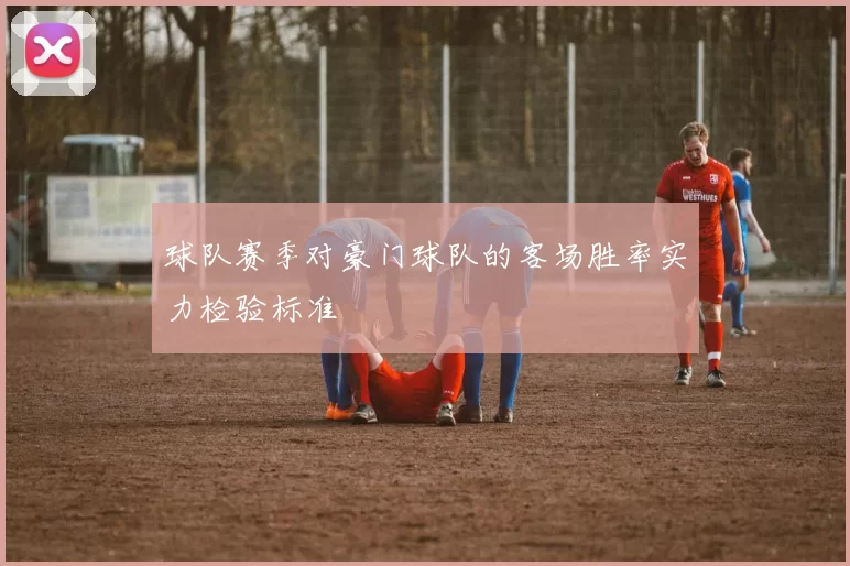球队赛季对豪门球队的客场胜率实力检验标准