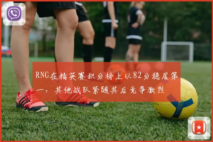RNG在精英赛积分榜上以82分稳居第一，其他战队紧随其后竞争激烈