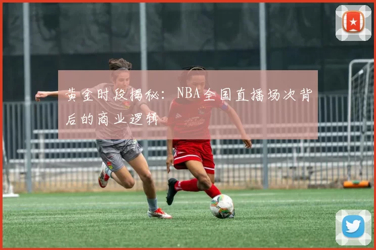 黄金时段揭秘：NBA全国直播场次背后的商业逻辑