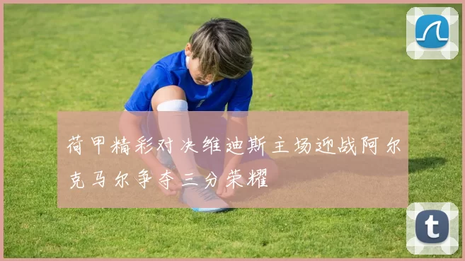 荷甲精彩对决维迪斯主场迎战阿尔克马尔争夺三分荣耀