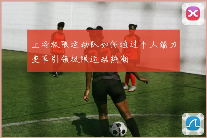 上海极限运动队如何通过个人能力变革引领极限运动热潮