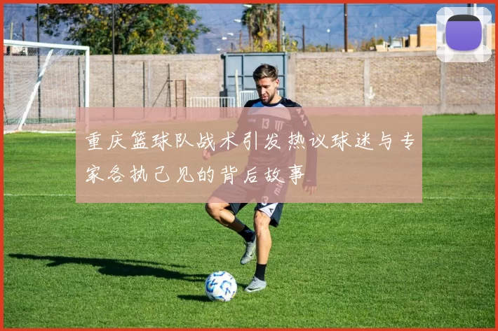 重庆篮球队战术引发热议球迷与专家各执己见的背后故事