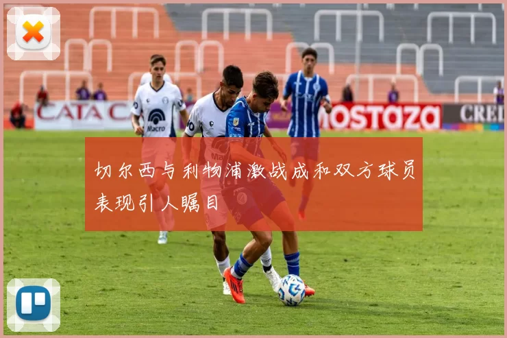 切尔西与利物浦激战成和双方球员表现引人瞩目