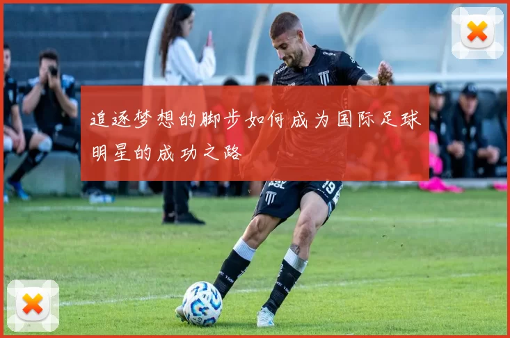 追逐梦想的脚步如何成为国际足球明星的成功之路