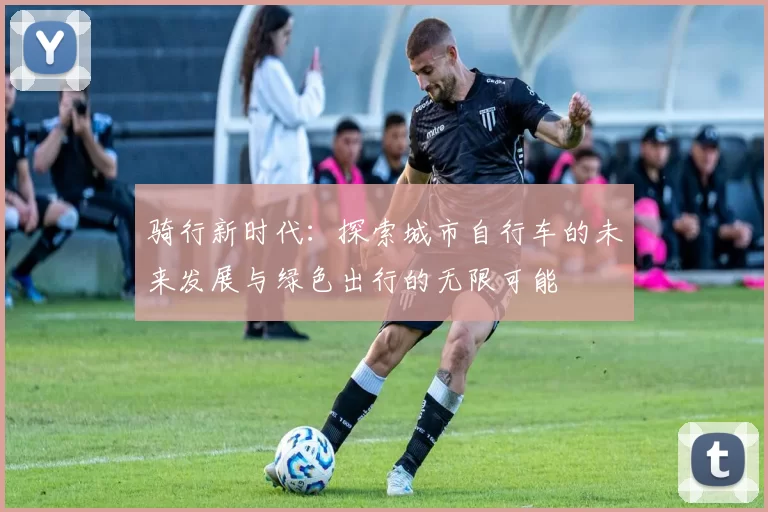骑行新时代：探索城市自行车的未来发展与绿色出行的无限可能