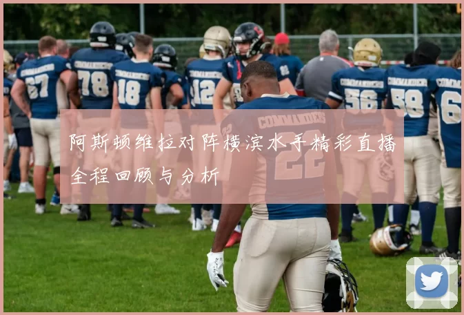 阿斯顿维拉对阵横滨水手精彩直播全程回顾与分析