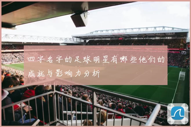 四字名字的足球明星有哪些他们的成就与影响力分析