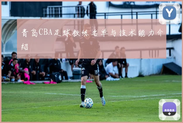 青岛CBA足球教练名单与技术能力介绍