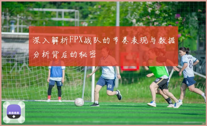 深入解析FPX战队的节奏表现与数据分析背后的秘密