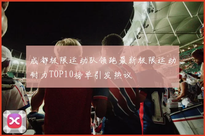 成都极限运动队领跑最新极限运动耐力TOP10榜单引发热议