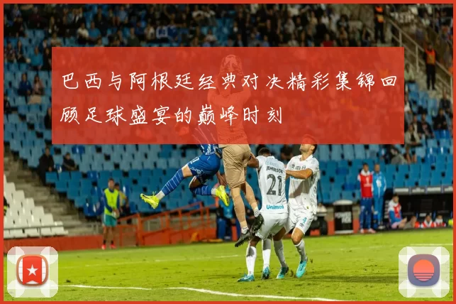 巴西与阿根廷经典对决精彩集锦回顾足球盛宴的巅峰时刻