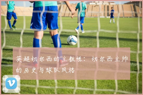 英超切尔西的主教练：切尔西主帅的历史与球队风格