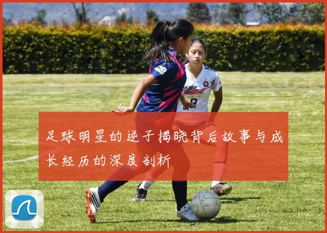 足球明星的逆子揭晓背后故事与成长经历的深度剖析