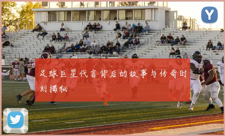 足球巨星代言背后的故事与传奇时刻揭秘