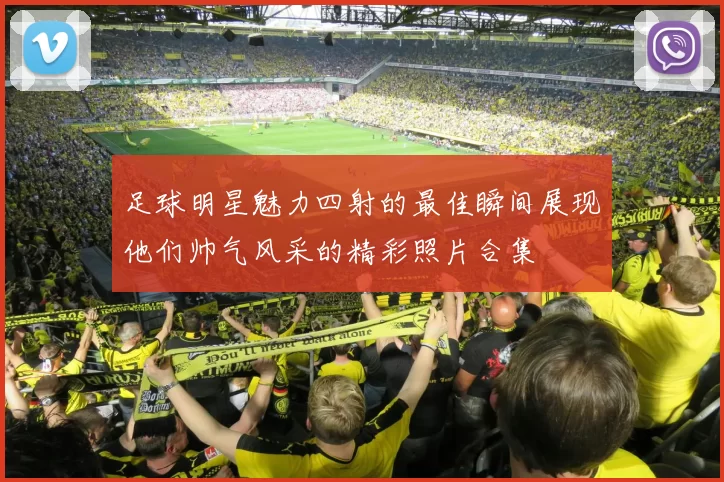 足球明星魅力四射的最佳瞬间展现他们帅气风采的精彩照片合集