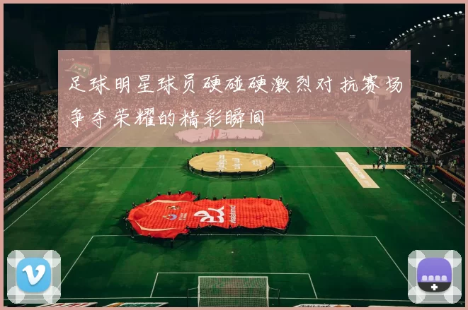 足球明星球员硬碰硬激烈对抗赛场争夺荣耀的精彩瞬间