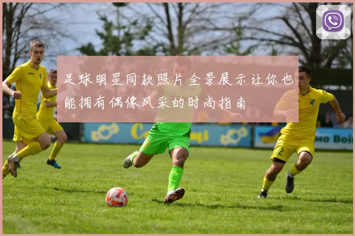 足球明星同款照片全景展示让你也能拥有偶像风采的时尚指南