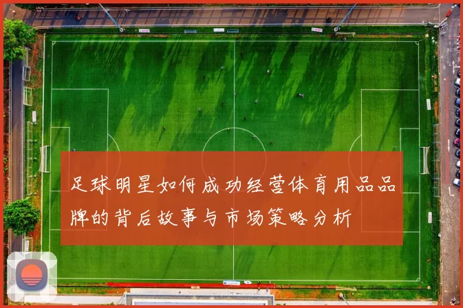 足球明星如何成功经营体育用品品牌的背后故事与市场策略分析