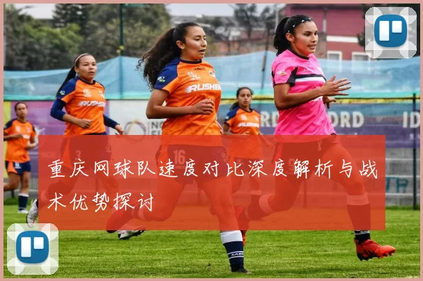 重庆网球队速度对比深度解析与战术优势探讨