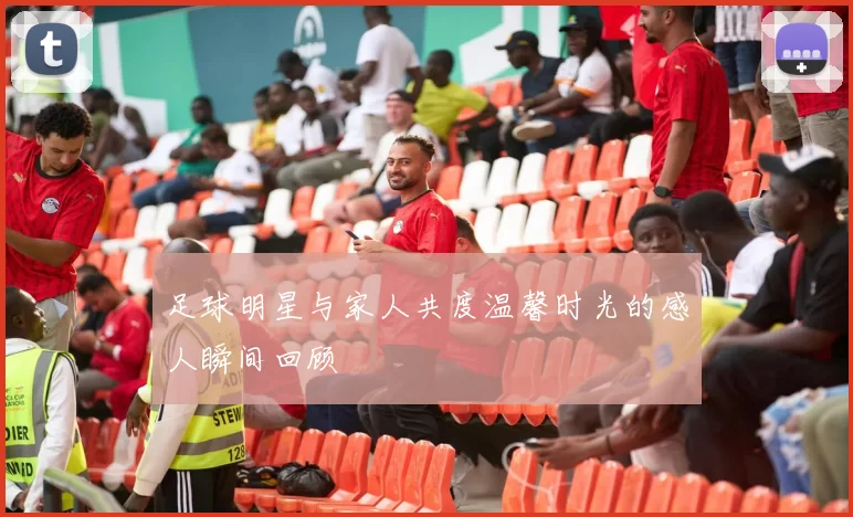 足球明星与家人共度温馨时光的感人瞬间回顾