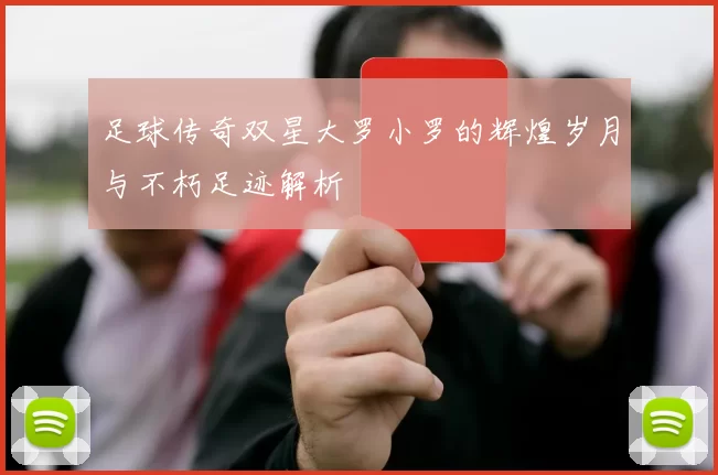 足球传奇双星大罗小罗的辉煌岁月与不朽足迹解析