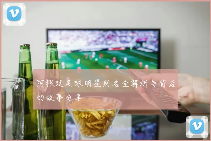 阿根廷足球明星别名全解析与背后的故事分享