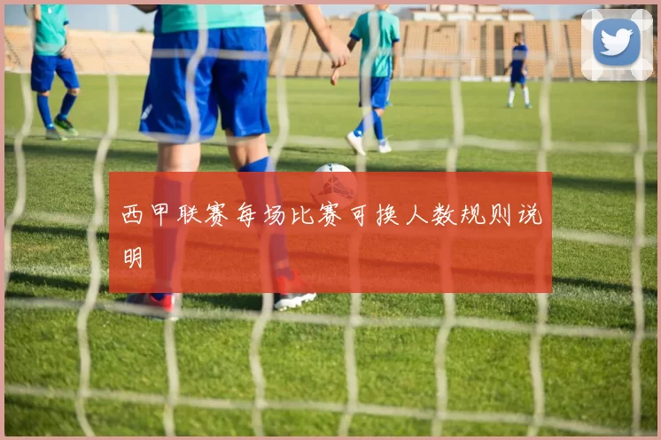 西甲联赛每场比赛可换人数规则说明