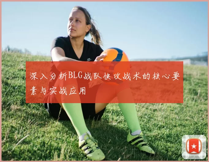 深入分析BLG战队快攻战术的核心要素与实战应用