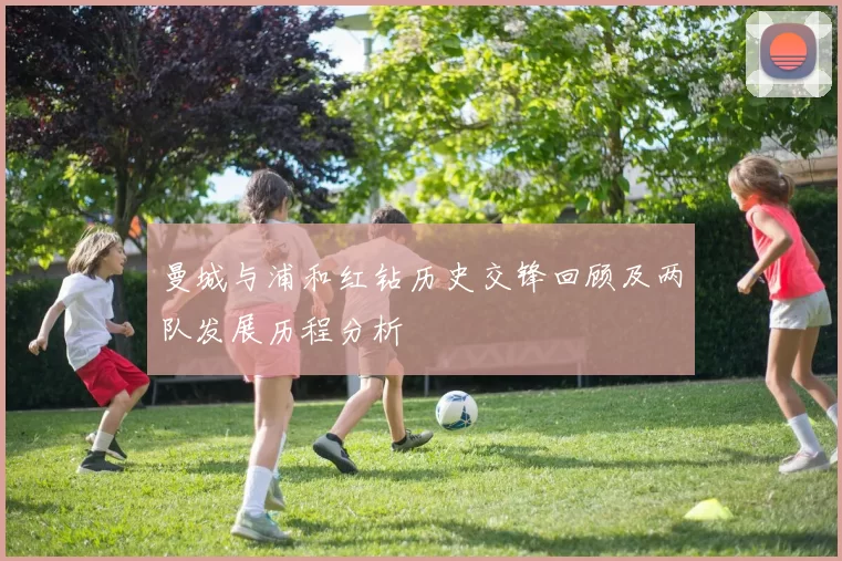 曼城与浦和红钻历史交锋回顾及两队发展历程分析