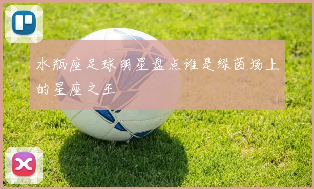 水瓶座足球明星盘点谁是绿茵场上的星座之王