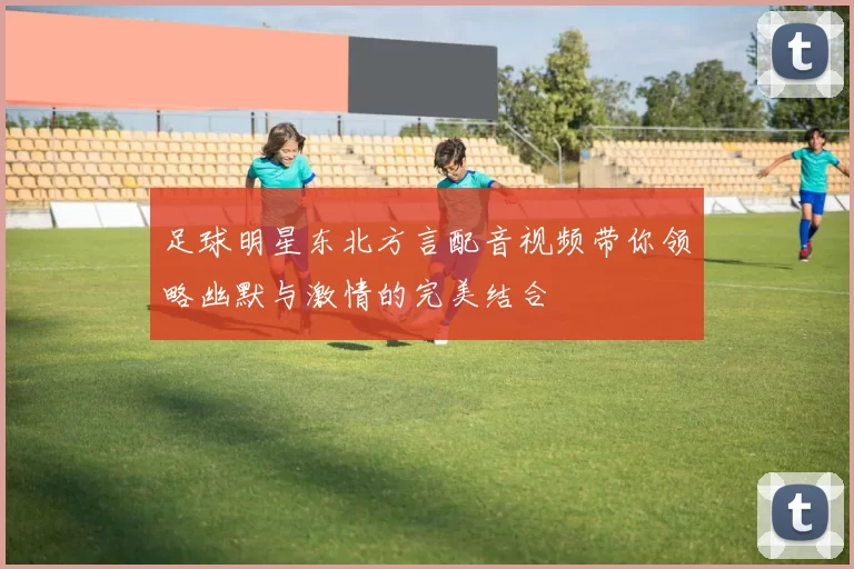 足球明星东北方言配音视频带你领略幽默与激情的完美结合