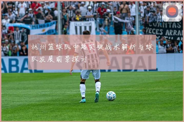 杭州篮球队中路突破战术解析与球队发展前景探讨