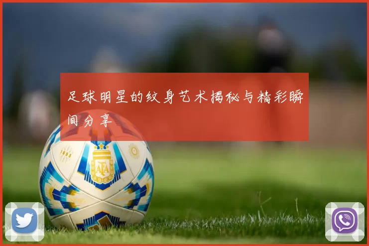 足球明星的纹身艺术揭秘与精彩瞬间分享