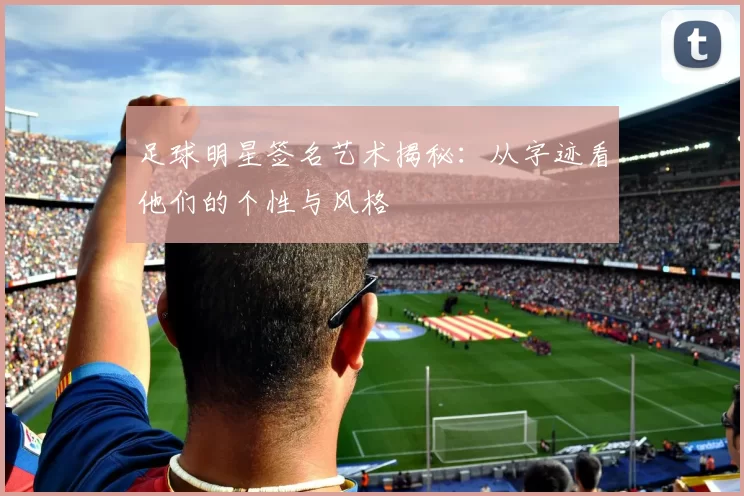 足球明星签名艺术揭秘：从字迹看他们的个性与风格