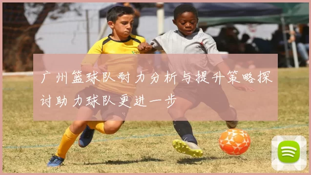 广州篮球队耐力分析与提升策略探讨助力球队更进一步