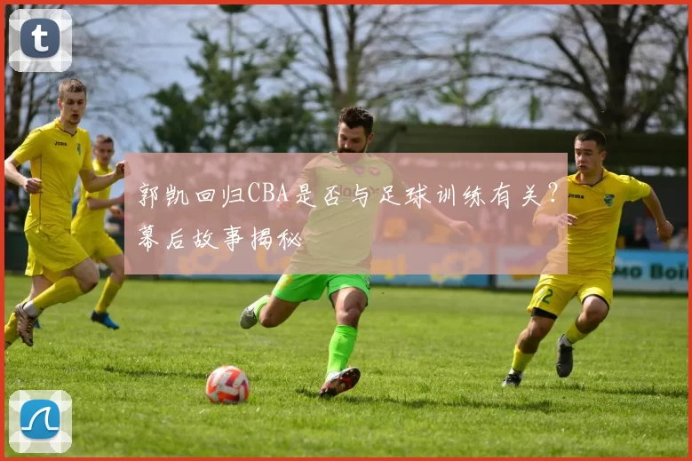 郭凯回归CBA是否与足球训练有关？幕后故事揭秘