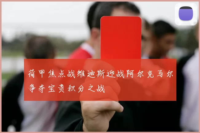荷甲焦点战维迪斯迎战阿尔克马尔争夺宝贵积分之战