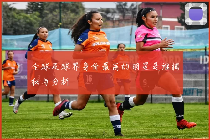 全球足球界身价最高的明星是谁揭秘与分析