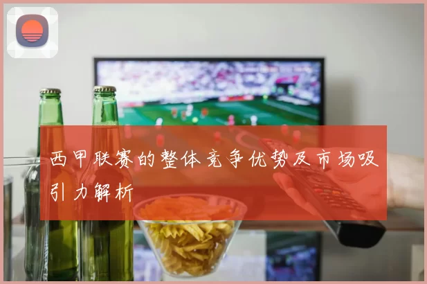 西甲联赛的整体竞争优势及市场吸引力解析